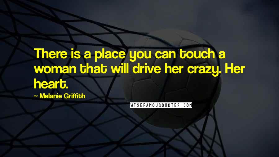 Melanie Griffith Quotes: There is a place you can touch a woman that will drive her crazy. Her heart.