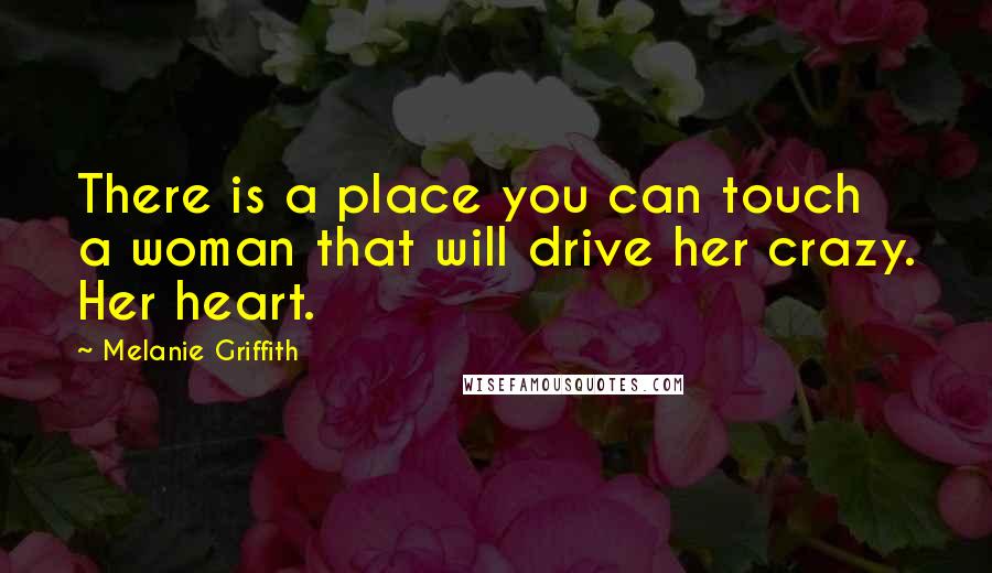 Melanie Griffith Quotes: There is a place you can touch a woman that will drive her crazy. Her heart.
