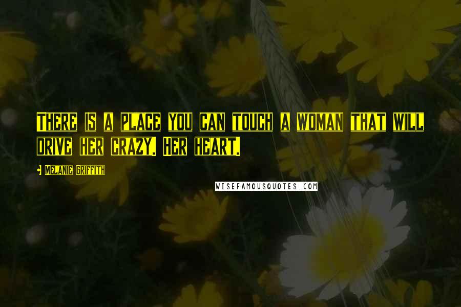 Melanie Griffith Quotes: There is a place you can touch a woman that will drive her crazy. Her heart.