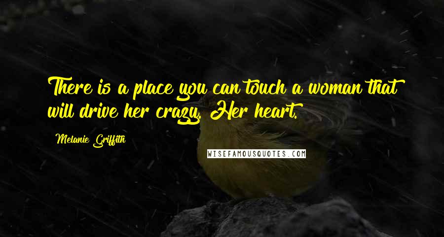 Melanie Griffith Quotes: There is a place you can touch a woman that will drive her crazy. Her heart.