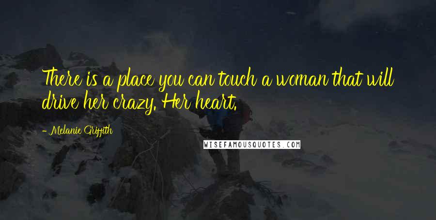Melanie Griffith Quotes: There is a place you can touch a woman that will drive her crazy. Her heart.