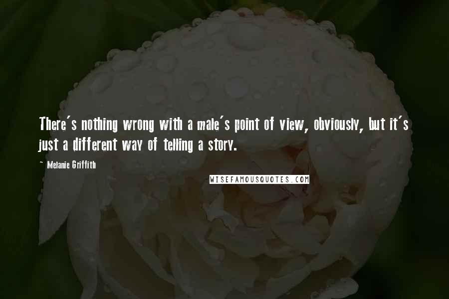 Melanie Griffith Quotes: There's nothing wrong with a male's point of view, obviously, but it's just a different way of telling a story.