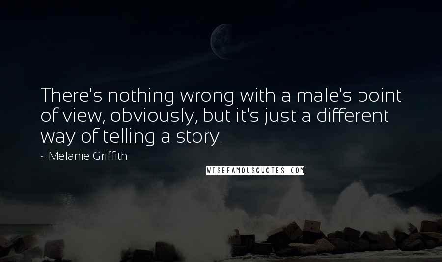 Melanie Griffith Quotes: There's nothing wrong with a male's point of view, obviously, but it's just a different way of telling a story.