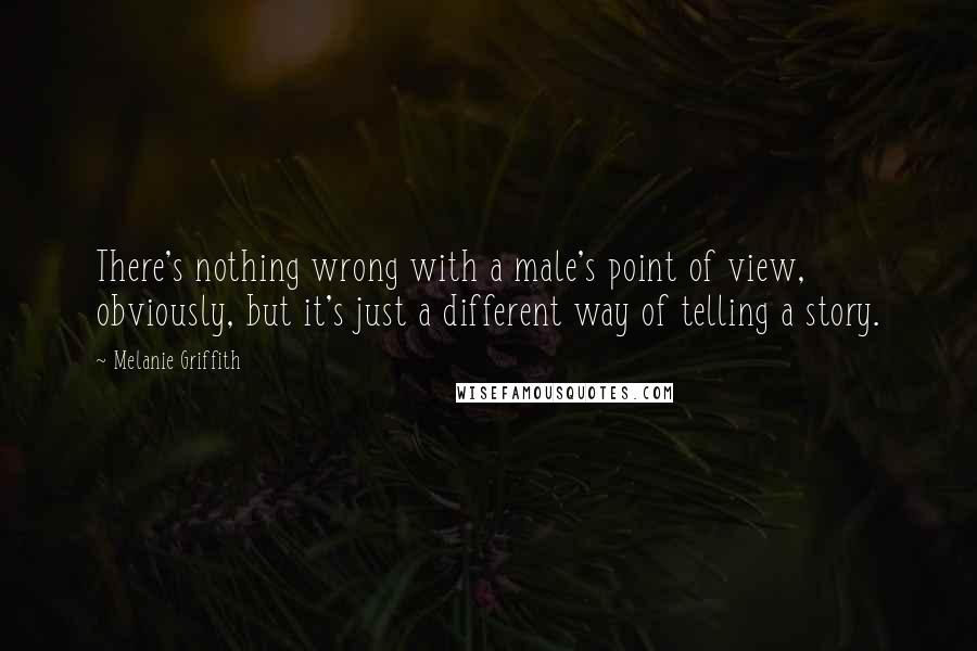 Melanie Griffith Quotes: There's nothing wrong with a male's point of view, obviously, but it's just a different way of telling a story.