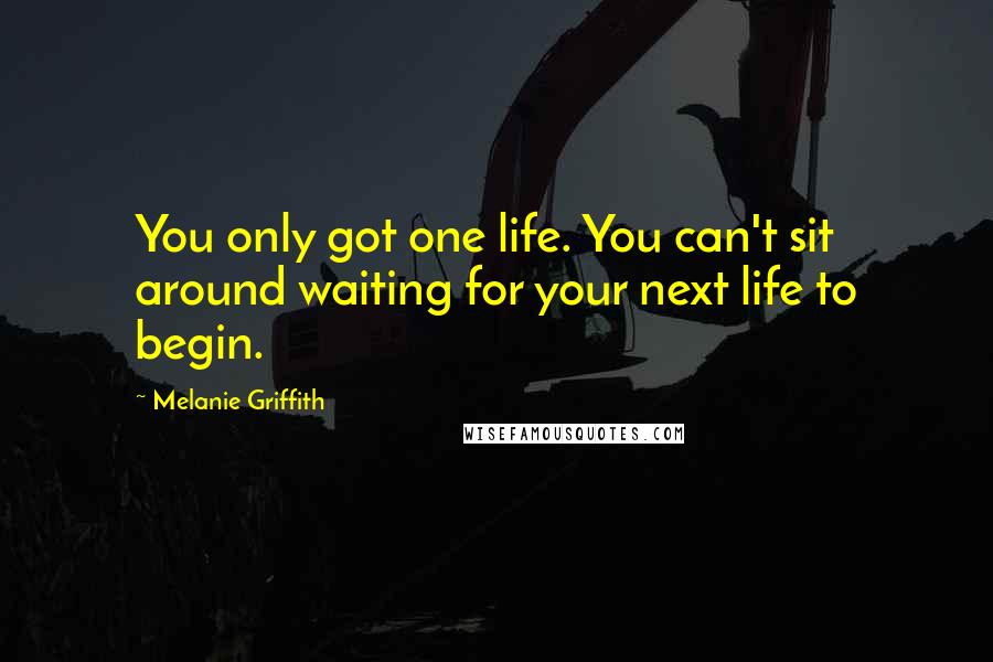 Melanie Griffith Quotes: You only got one life. You can't sit around waiting for your next life to begin.