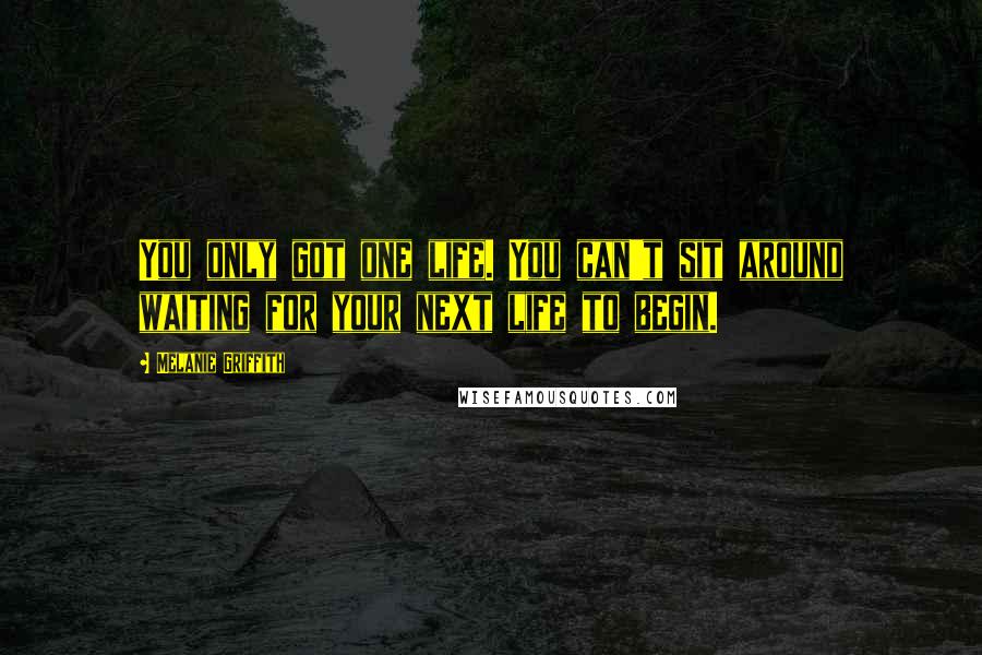 Melanie Griffith Quotes: You only got one life. You can't sit around waiting for your next life to begin.