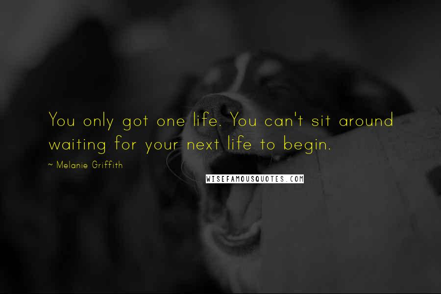 Melanie Griffith Quotes: You only got one life. You can't sit around waiting for your next life to begin.