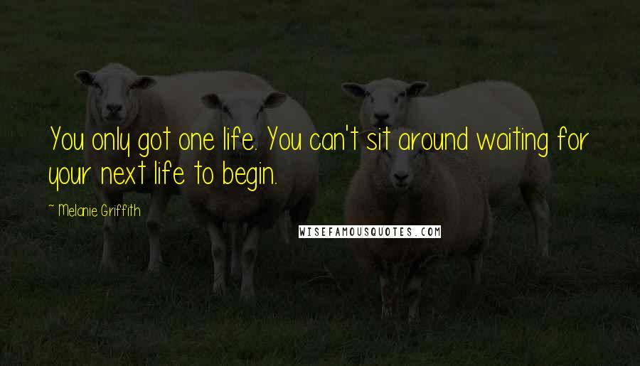 Melanie Griffith Quotes: You only got one life. You can't sit around waiting for your next life to begin.