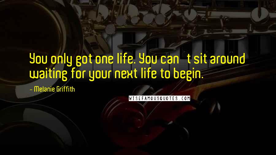 Melanie Griffith Quotes: You only got one life. You can't sit around waiting for your next life to begin.