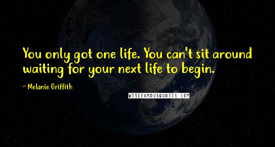 Melanie Griffith Quotes: You only got one life. You can't sit around waiting for your next life to begin.