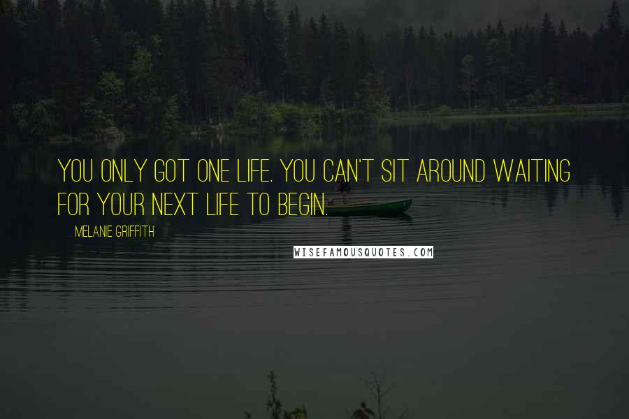 Melanie Griffith Quotes: You only got one life. You can't sit around waiting for your next life to begin.