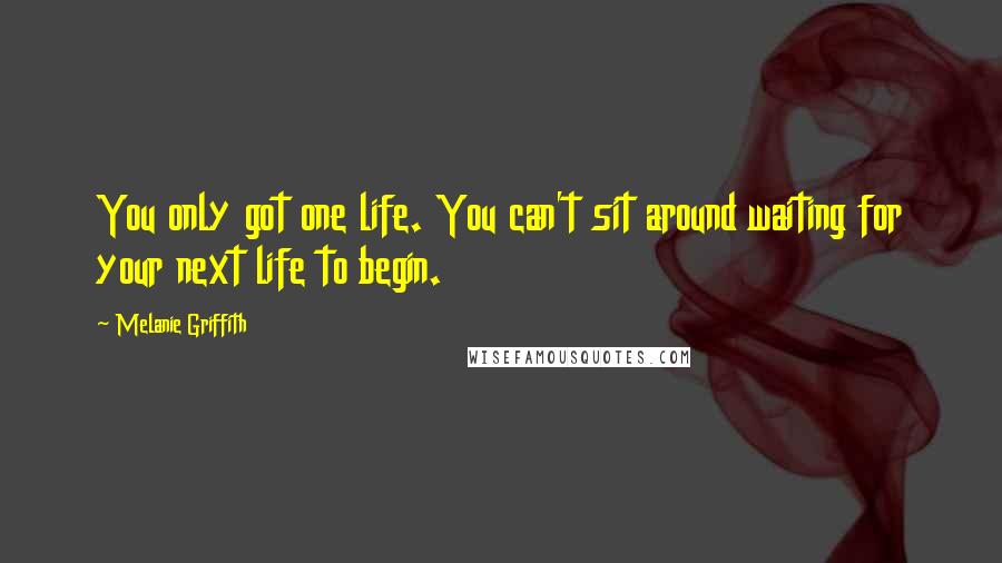 Melanie Griffith Quotes: You only got one life. You can't sit around waiting for your next life to begin.