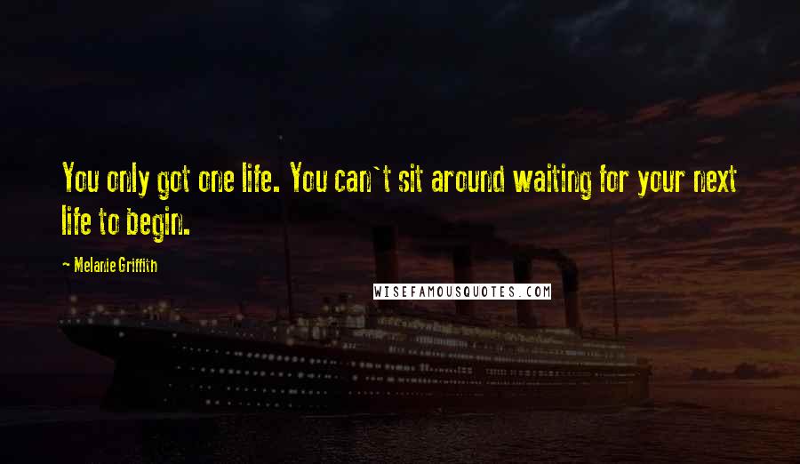 Melanie Griffith Quotes: You only got one life. You can't sit around waiting for your next life to begin.