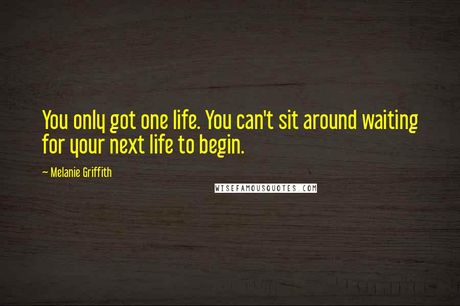 Melanie Griffith Quotes: You only got one life. You can't sit around waiting for your next life to begin.