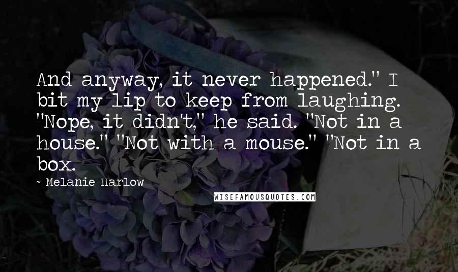 Melanie Harlow Quotes: And anyway, it never happened." I bit my lip to keep from laughing. "Nope, it didn't," he said. "Not in a house." "Not with a mouse." "Not in a box.