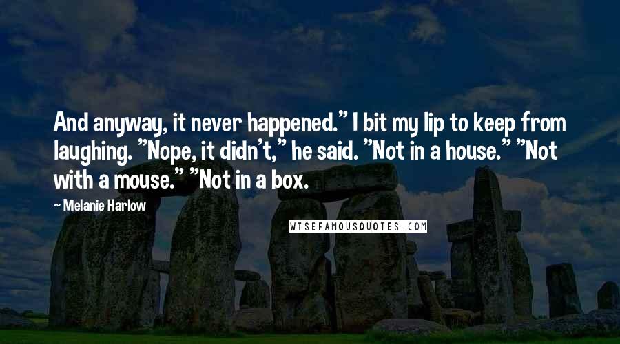 Melanie Harlow Quotes: And anyway, it never happened." I bit my lip to keep from laughing. "Nope, it didn't," he said. "Not in a house." "Not with a mouse." "Not in a box.