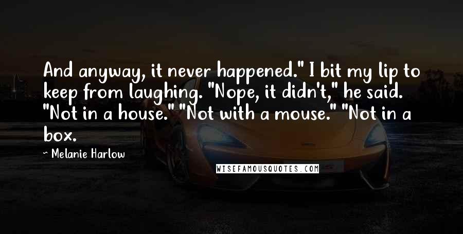 Melanie Harlow Quotes: And anyway, it never happened." I bit my lip to keep from laughing. "Nope, it didn't," he said. "Not in a house." "Not with a mouse." "Not in a box.