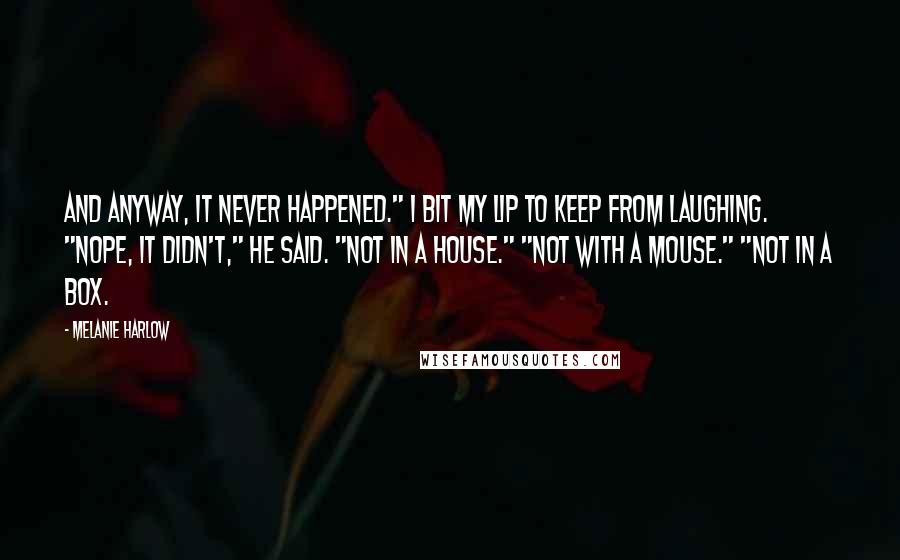 Melanie Harlow Quotes: And anyway, it never happened." I bit my lip to keep from laughing. "Nope, it didn't," he said. "Not in a house." "Not with a mouse." "Not in a box.