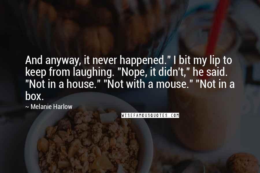 Melanie Harlow Quotes: And anyway, it never happened." I bit my lip to keep from laughing. "Nope, it didn't," he said. "Not in a house." "Not with a mouse." "Not in a box.