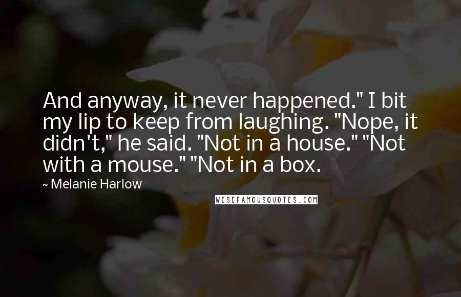 Melanie Harlow Quotes: And anyway, it never happened." I bit my lip to keep from laughing. "Nope, it didn't," he said. "Not in a house." "Not with a mouse." "Not in a box.