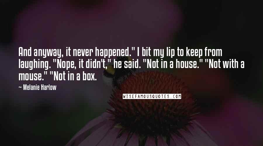 Melanie Harlow Quotes: And anyway, it never happened." I bit my lip to keep from laughing. "Nope, it didn't," he said. "Not in a house." "Not with a mouse." "Not in a box.