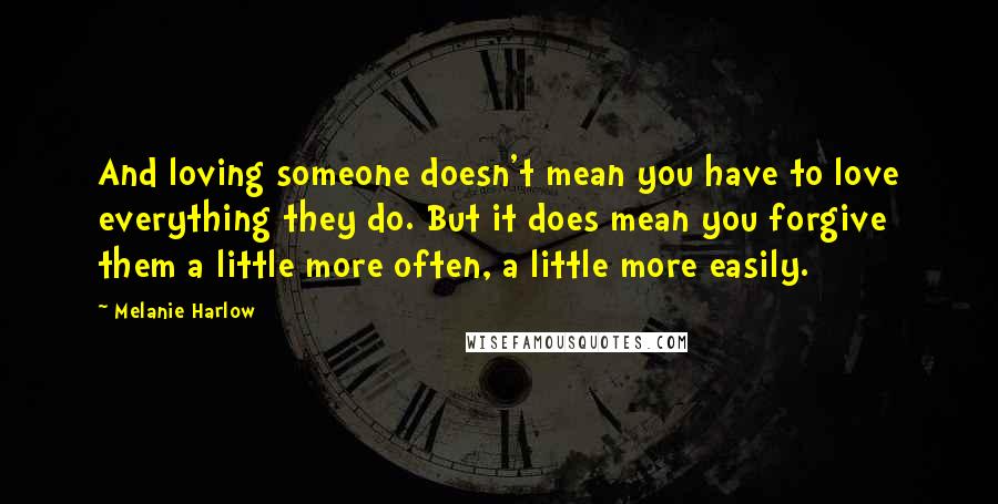 Melanie Harlow Quotes: And loving someone doesn't mean you have to love everything they do. But it does mean you forgive them a little more often, a little more easily.