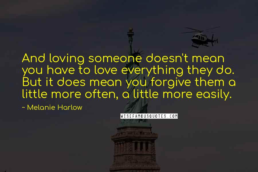 Melanie Harlow Quotes: And loving someone doesn't mean you have to love everything they do. But it does mean you forgive them a little more often, a little more easily.