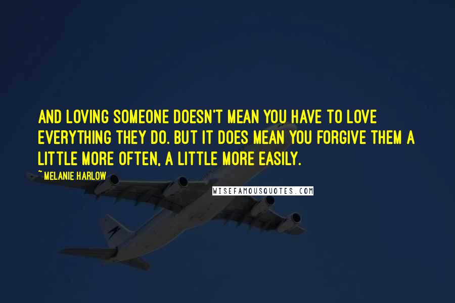 Melanie Harlow Quotes: And loving someone doesn't mean you have to love everything they do. But it does mean you forgive them a little more often, a little more easily.