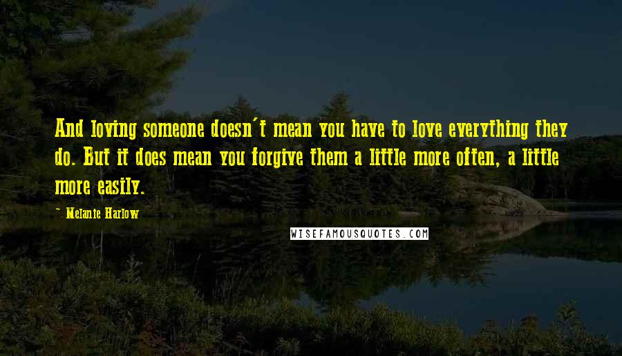 Melanie Harlow Quotes: And loving someone doesn't mean you have to love everything they do. But it does mean you forgive them a little more often, a little more easily.