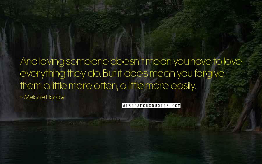 Melanie Harlow Quotes: And loving someone doesn't mean you have to love everything they do. But it does mean you forgive them a little more often, a little more easily.