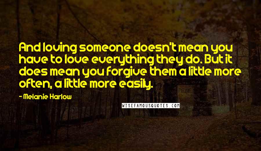 Melanie Harlow Quotes: And loving someone doesn't mean you have to love everything they do. But it does mean you forgive them a little more often, a little more easily.