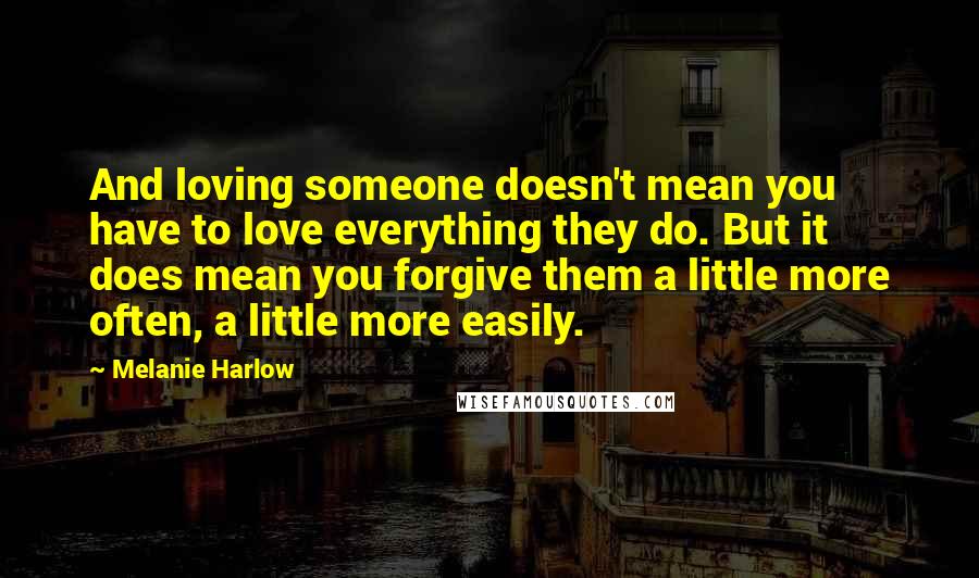 Melanie Harlow Quotes: And loving someone doesn't mean you have to love everything they do. But it does mean you forgive them a little more often, a little more easily.