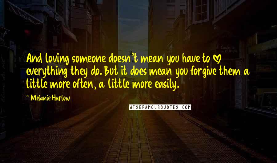 Melanie Harlow Quotes: And loving someone doesn't mean you have to love everything they do. But it does mean you forgive them a little more often, a little more easily.