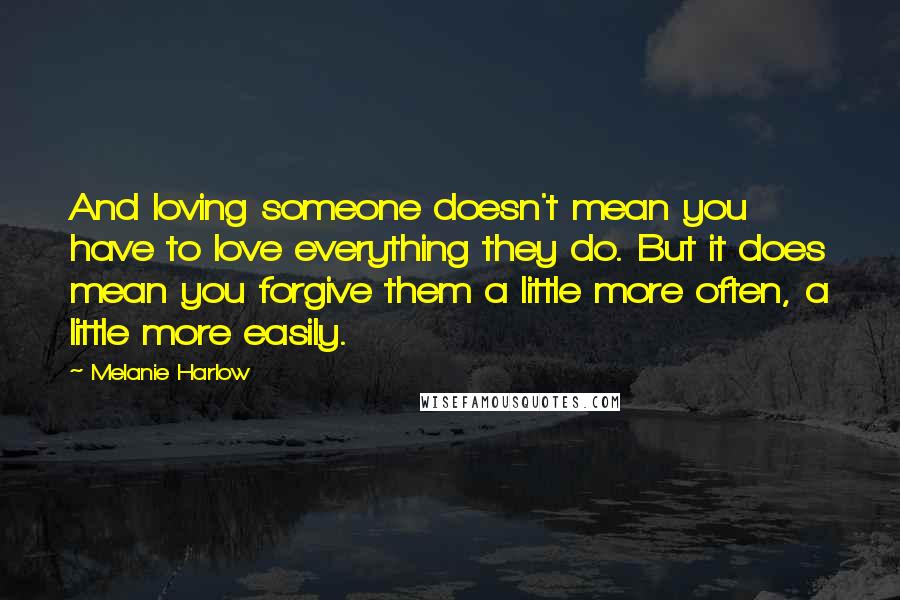 Melanie Harlow Quotes: And loving someone doesn't mean you have to love everything they do. But it does mean you forgive them a little more often, a little more easily.