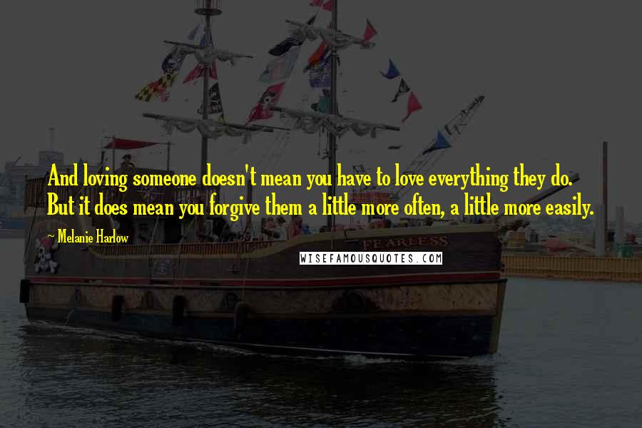 Melanie Harlow Quotes: And loving someone doesn't mean you have to love everything they do. But it does mean you forgive them a little more often, a little more easily.