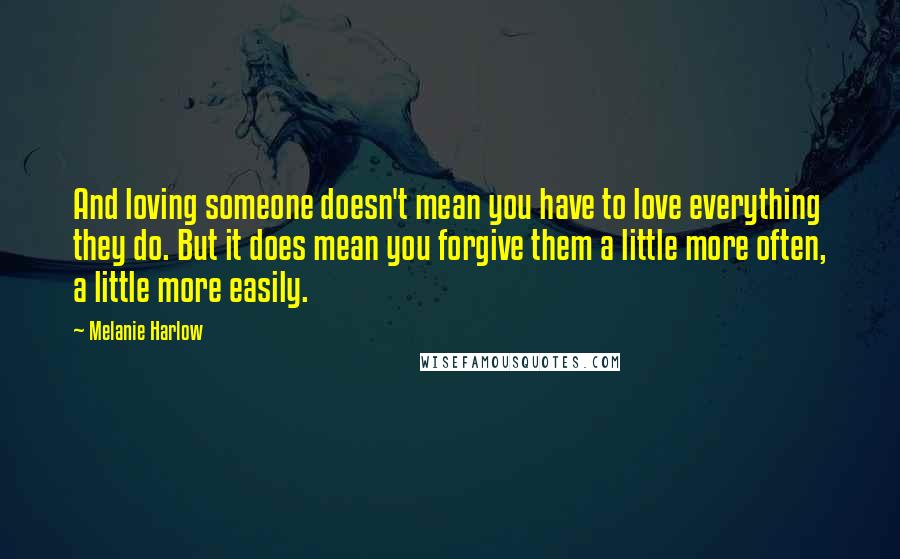 Melanie Harlow Quotes: And loving someone doesn't mean you have to love everything they do. But it does mean you forgive them a little more often, a little more easily.