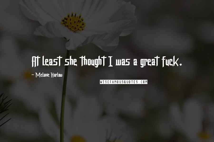Melanie Harlow Quotes: At least she thought I was a great fuck.