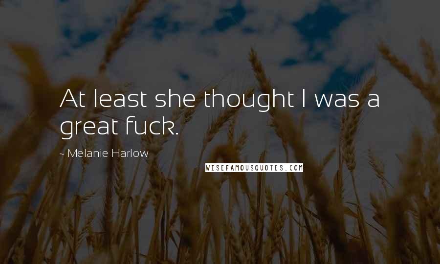 Melanie Harlow Quotes: At least she thought I was a great fuck.