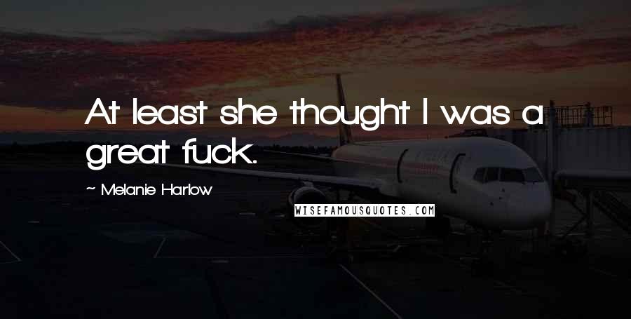 Melanie Harlow Quotes: At least she thought I was a great fuck.