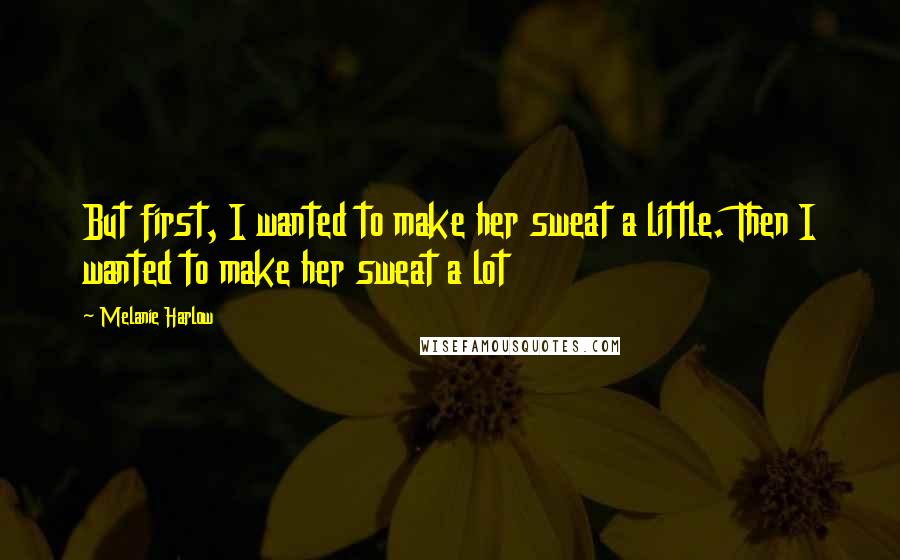 Melanie Harlow Quotes: But first, I wanted to make her sweat a little. Then I wanted to make her sweat a lot