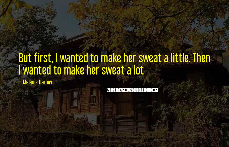 Melanie Harlow Quotes: But first, I wanted to make her sweat a little. Then I wanted to make her sweat a lot