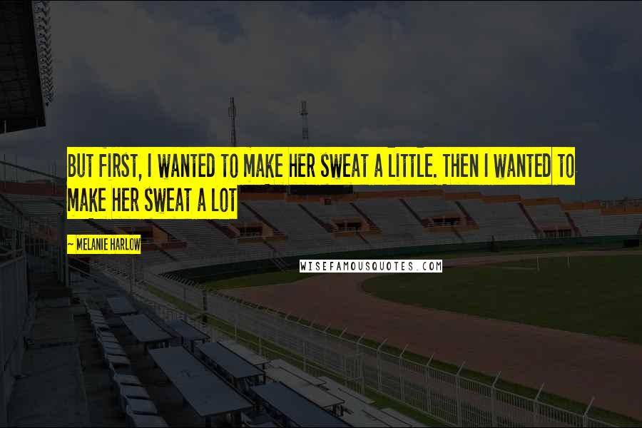 Melanie Harlow Quotes: But first, I wanted to make her sweat a little. Then I wanted to make her sweat a lot