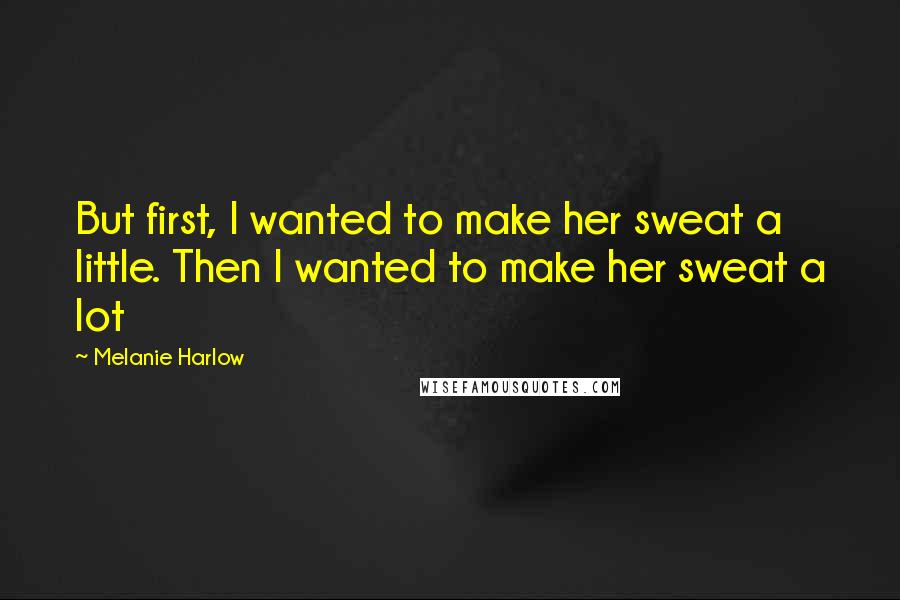 Melanie Harlow Quotes: But first, I wanted to make her sweat a little. Then I wanted to make her sweat a lot