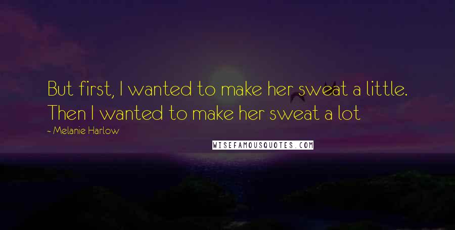 Melanie Harlow Quotes: But first, I wanted to make her sweat a little. Then I wanted to make her sweat a lot