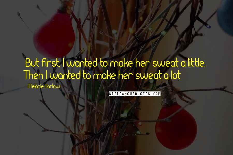 Melanie Harlow Quotes: But first, I wanted to make her sweat a little. Then I wanted to make her sweat a lot