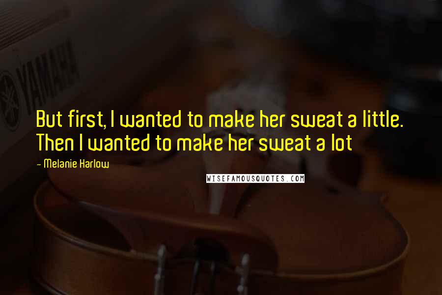 Melanie Harlow Quotes: But first, I wanted to make her sweat a little. Then I wanted to make her sweat a lot