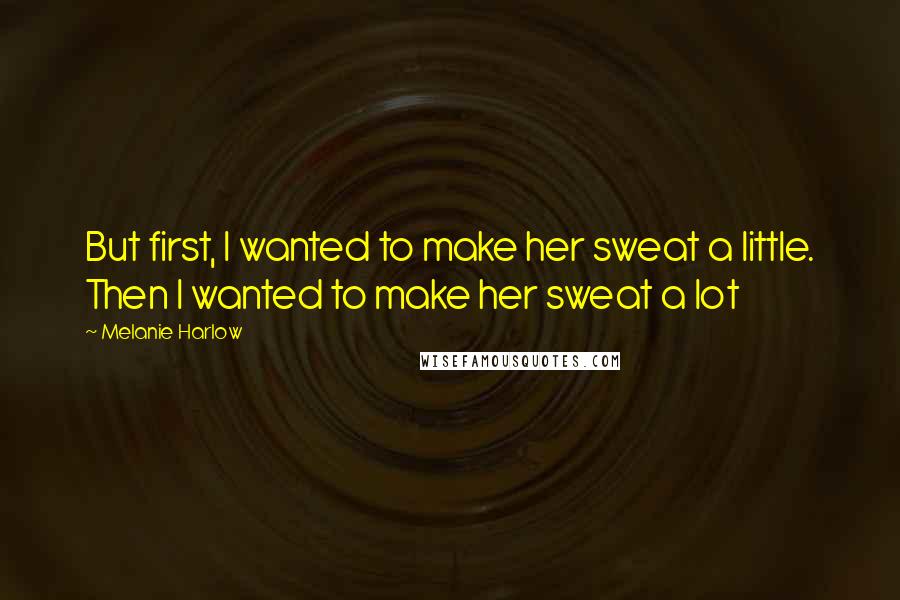 Melanie Harlow Quotes: But first, I wanted to make her sweat a little. Then I wanted to make her sweat a lot