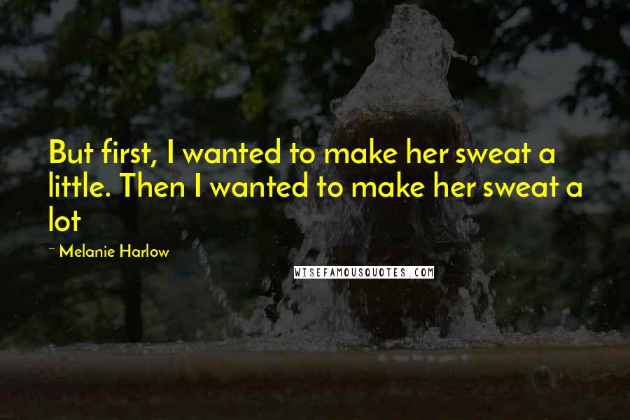 Melanie Harlow Quotes: But first, I wanted to make her sweat a little. Then I wanted to make her sweat a lot