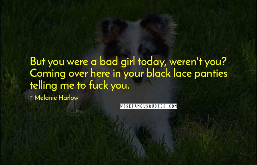 Melanie Harlow Quotes: But you were a bad girl today, weren't you? Coming over here in your black lace panties telling me to fuck you.