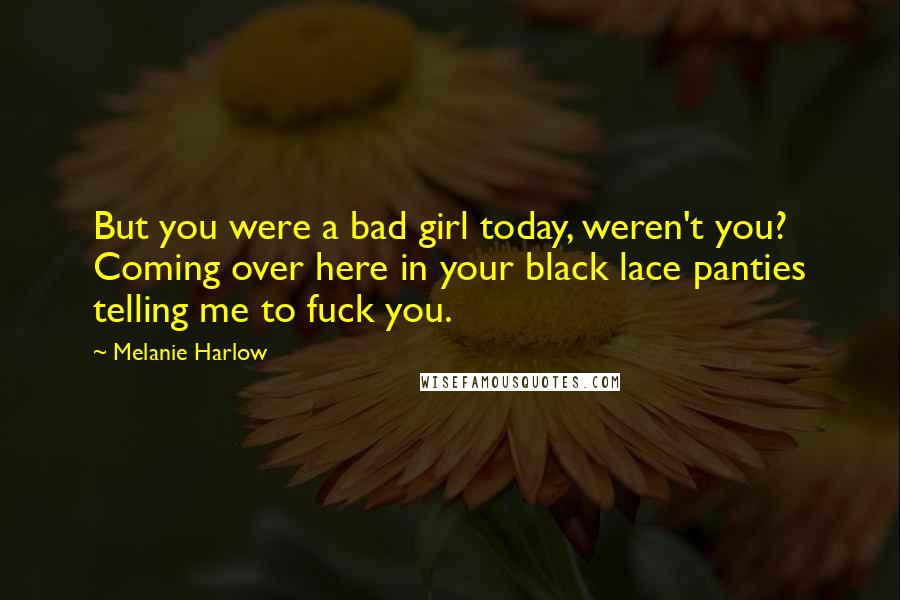 Melanie Harlow Quotes: But you were a bad girl today, weren't you? Coming over here in your black lace panties telling me to fuck you.